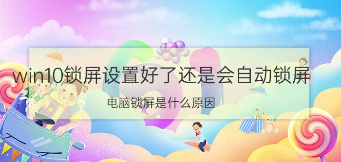 win10锁屏设置好了还是会自动锁屏 电脑锁屏是什么原因？